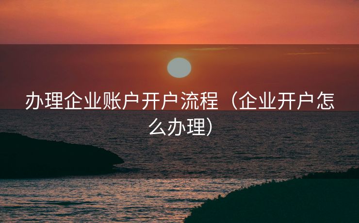 办理企业账户开户流程（企业开户怎么办理）