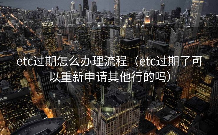 etc过期怎么办理流程（etc过期了可以重新申请其他行的吗）