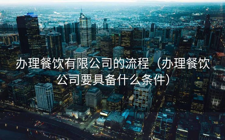 办理餐饮有限公司的流程（办理餐饮公司要具备什么条件）