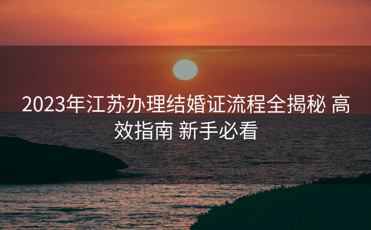 2023年江苏办理结婚证流程全揭秘 高效指南 新手必看