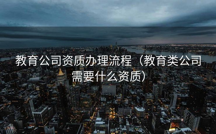 教育公司资质办理流程（教育类公司需要什么资质）