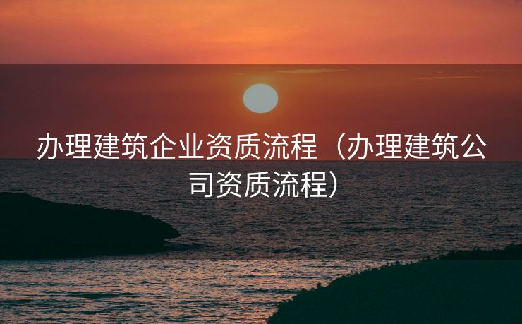 办理建筑企业资质流程（办理建筑公司资质流程）
