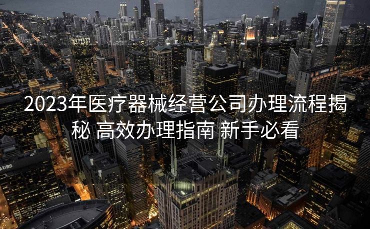 2023年医疗器械经营公司办理流程揭秘 高效办理指南 新手必看