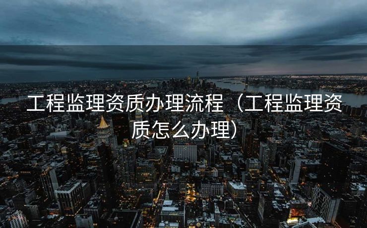 工程监理资质办理流程（工程监理资质怎么办理）