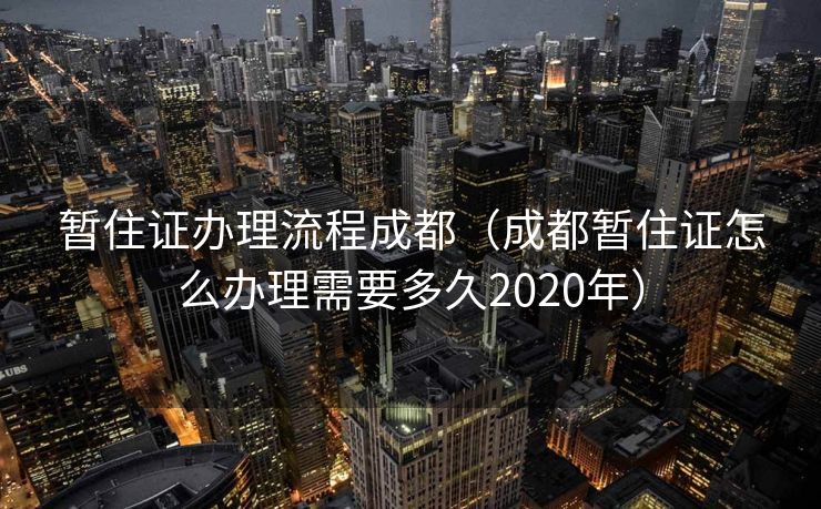 暂住证办理流程成都（成都暂住证怎么办理需要多久2020年）