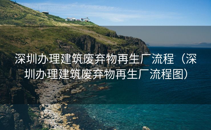 深圳办理建筑废弃物再生厂流程（深圳办理建筑废弃物再生厂流程图）