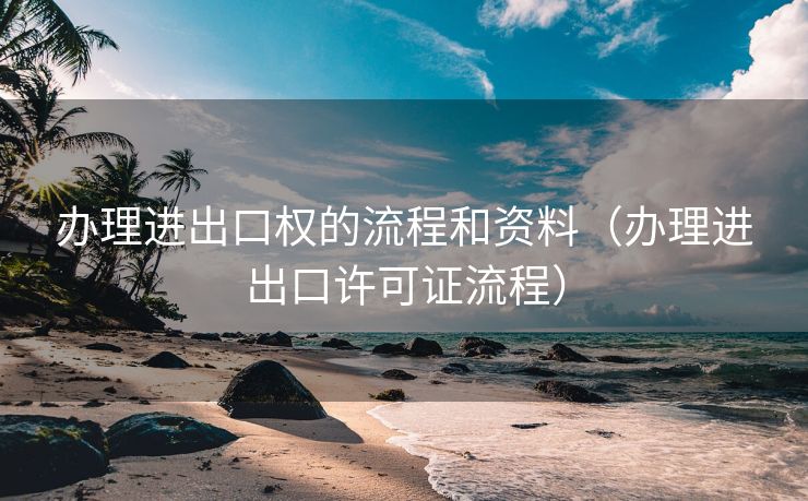 办理进出口权的流程和资料(办理进出口许可证流程) 办理进出口权的流程和资料(办理进出口许可证流程)