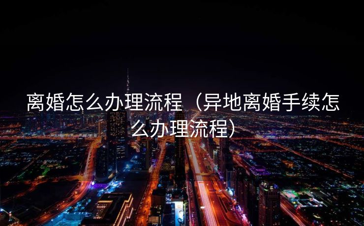离婚怎么办理流程（异地离婚手续怎么办理流程）