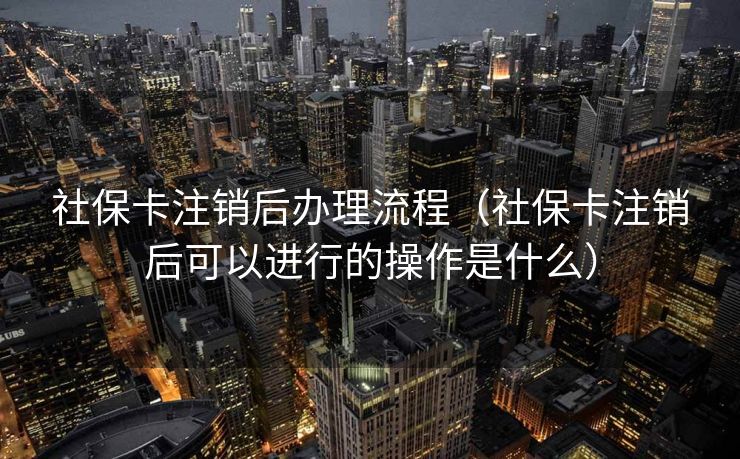 社保卡注销后办理流程(社保卡注销后可以进行的操作是什么) 社保卡注销后办理流程(社保卡注销后可以进行的操作是什么)