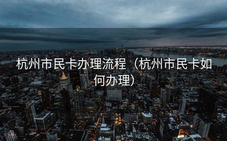 杭州市民卡办理流程(杭州市民卡如何办理) 杭州市民卡办理流程(杭州市民卡如何办理)