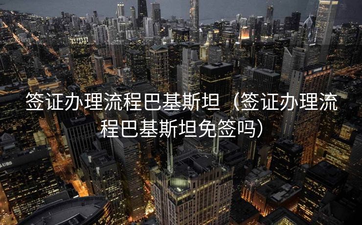 签证办理流程巴基斯坦(签证办理流程巴基斯坦免签吗) 签证办理流程巴基斯坦(签证办理流程巴基斯坦免签吗)