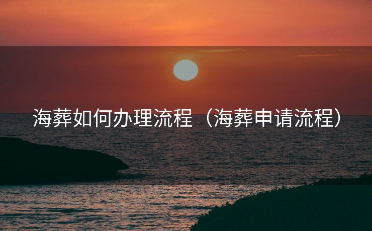 海葬如何办理流程（海葬申请流程）