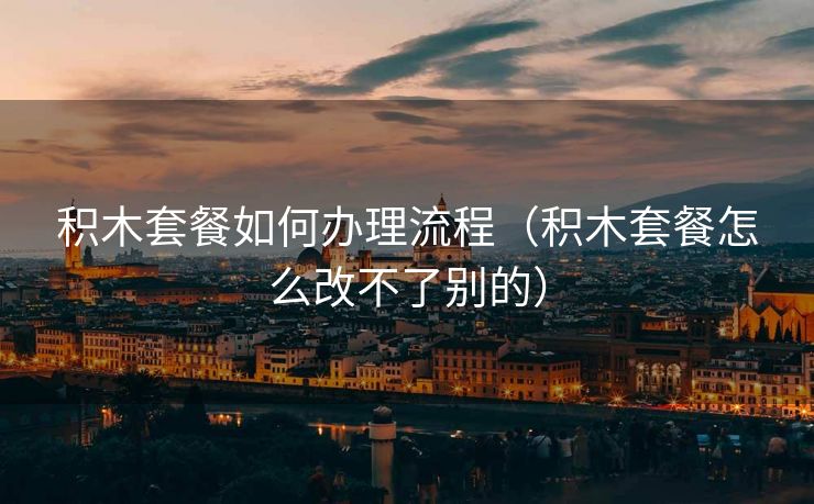 积木套餐如何办理流程（积木套餐怎么改不了别的）