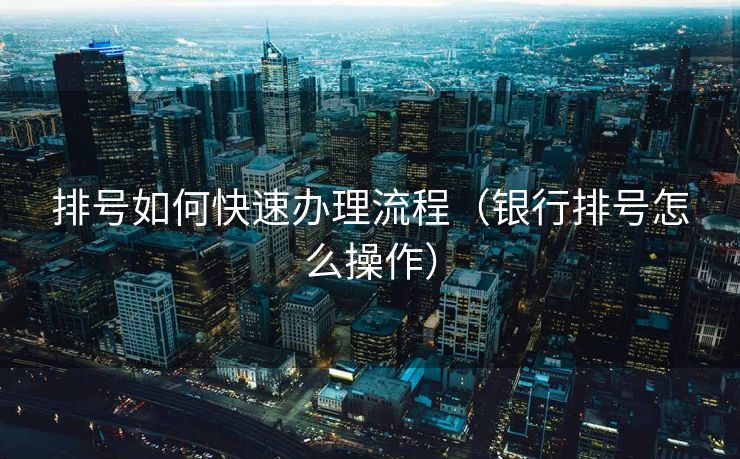 排号如何快速办理流程(银行排号怎么操作) 排号如何快速办理流程(银行排号怎么操作)