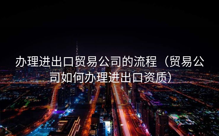 办理进出口贸易公司的流程(贸易公司如何办理进出口资质) 办理进出口贸易公司的流程(贸易公司如何办理进出口资质)