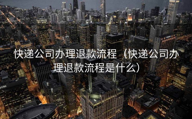 快递公司办理退款流程（快递公司办理退款流程是什么）