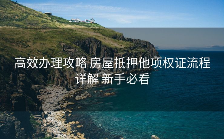 高效办理攻略 房屋抵押他项权证流程详解 新手必看
