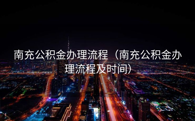 南充公积金办理流程（南充公积金办理流程及时间）