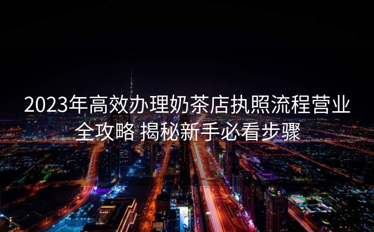 2023年高效办理奶茶店执照流程营业全攻略 揭秘新手必看步骤