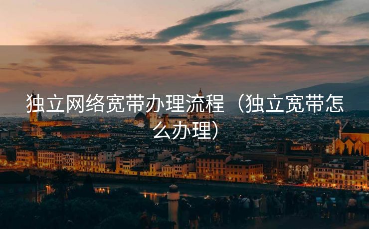 独立网络宽带办理流程（独立宽带怎么办理）