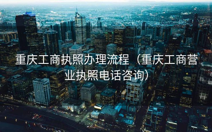 重庆工商执照办理流程（重庆工商营业执照电话咨询）