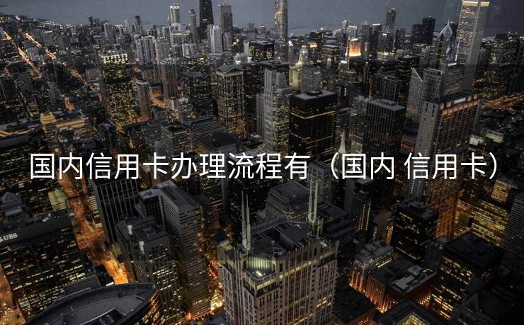 国内信用卡办理流程有（国内 信用卡）
