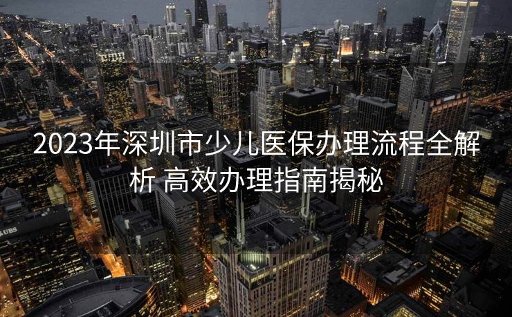 2023年深圳市少儿医保办理流程全解析 高效办理指南揭秘