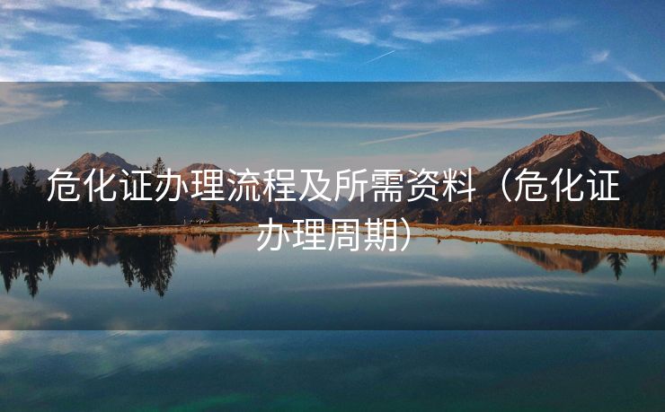 危化证办理流程及所需资料（危化证办理周期）