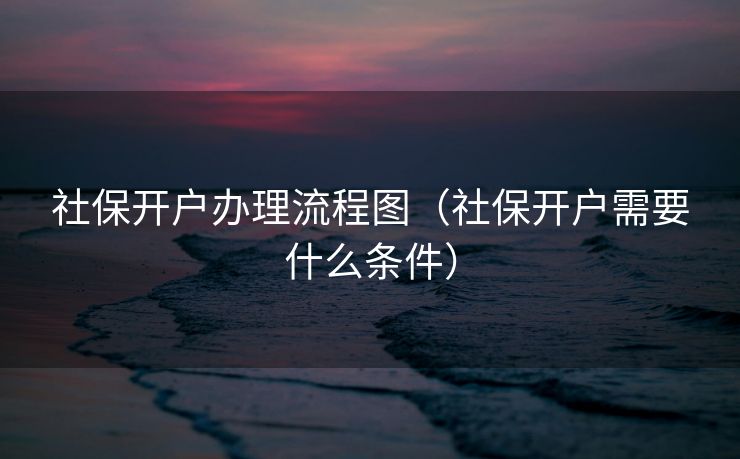 社保开户办理流程图（社保开户需要什么条件）