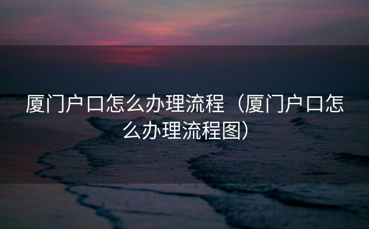 厦门户口怎么办理流程(厦门户口怎么办理流程图) 厦门户口怎么办理流程(厦门户口怎么办理流程图)