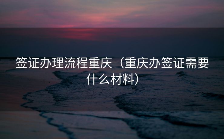 签证办理流程重庆(重庆办签证需要什么材料) 签证办理流程重庆(重庆办签证需要什么材料)