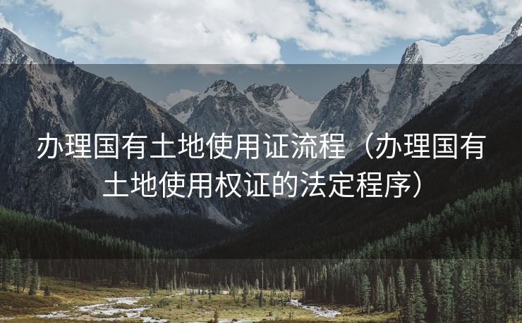 办理国有土地使用证流程(办理国有土地使用权证的法定程序) 办理国有土地使用证流程(办理国有土地使用权证的法定程序)