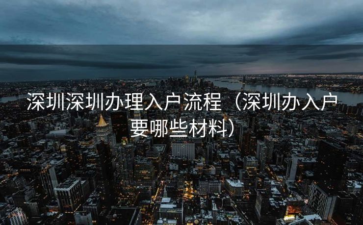 深圳深圳办理入户流程(深圳办入户要哪些材料) 深圳深圳办理入户流程(深圳办入户要哪些材料)