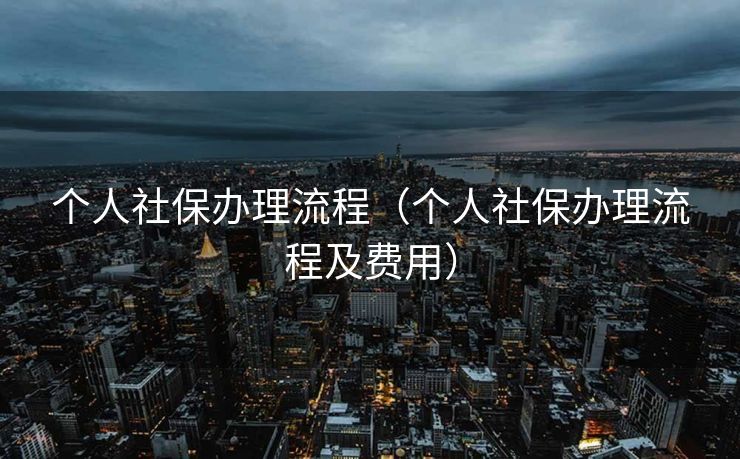 个人社保办理流程(个人社保办理流程及费用) 个人社保办理流程(个人社保办理流程及费用)