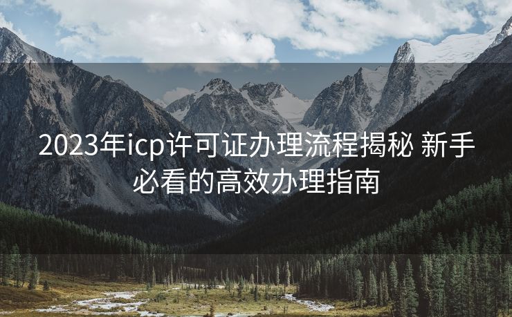 2023年icp许可证办理流程揭秘 新手必看的高效办理指南 2023年icp许可证办理流程揭秘 新手必看的高效办理指南