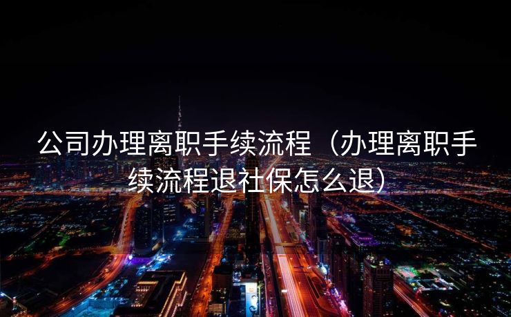 公司办理离职手续流程(办理离职手续流程退社保怎么退) 公司办理离职手续流程(办理离职手续流程退社保怎么退)