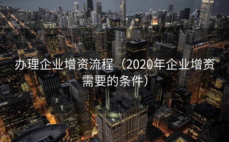 办理企业增资流程（2020年企业增资需要的条件）