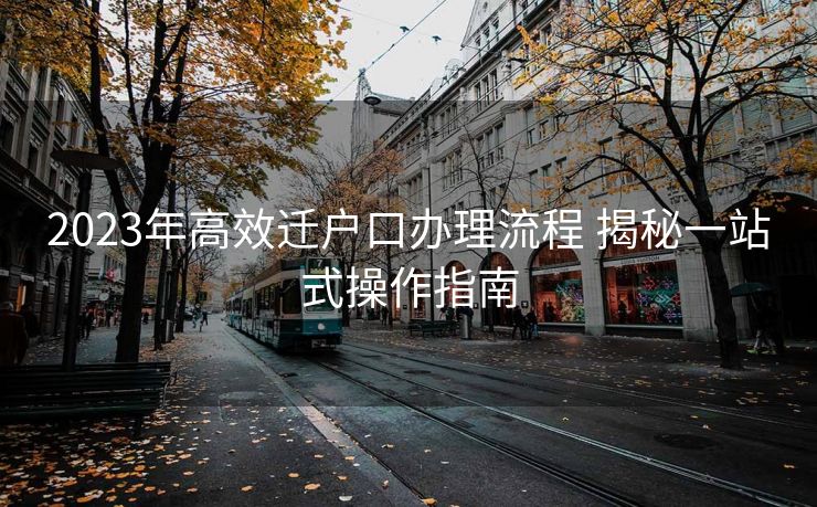 2023年高效迁户口办理流程 揭秘一站式操作指南 2023年高效迁户口办理流程 揭秘一站式操作指南
