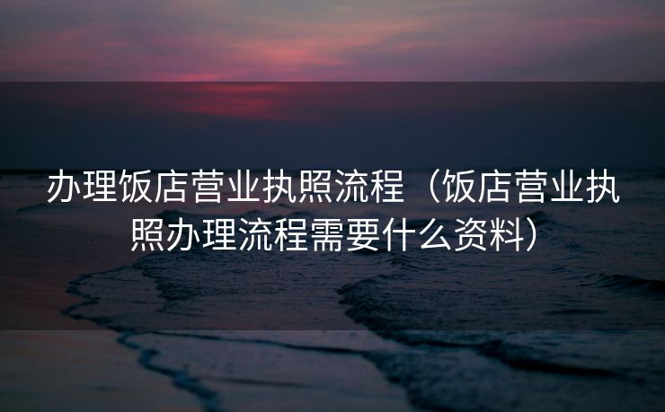 办理饭店营业执照流程（饭店营业执照办理流程需要什么资料）