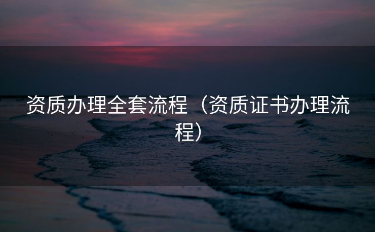 资质办理全套流程（资质证书办理流程）