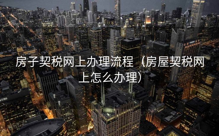 房子契税网上办理流程（房屋契税网上怎么办理）