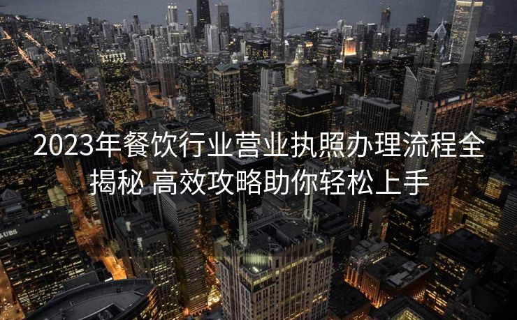 2023年餐饮行业营业执照办理流程全揭秘 高效攻略助你轻松上手