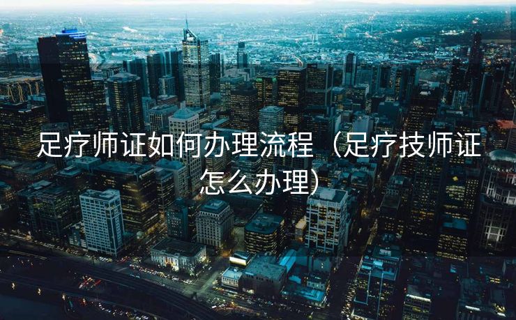 足疗师证如何办理流程（足疗技师证怎么办理）