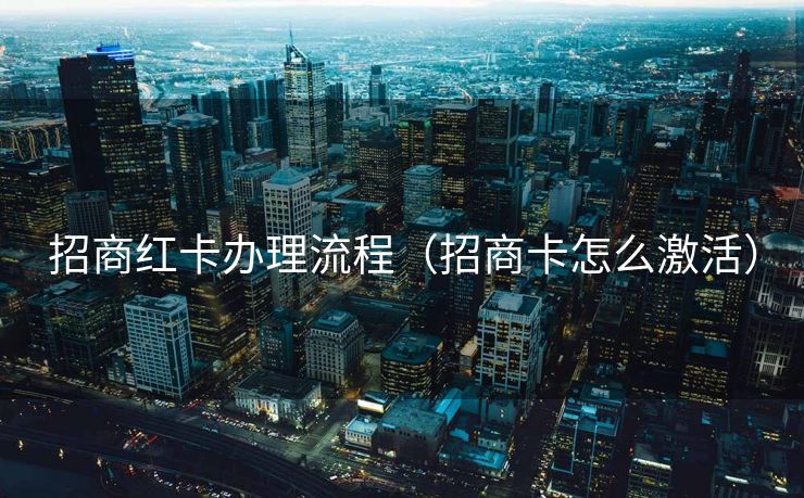 招商红卡办理流程（招商卡怎么激活）