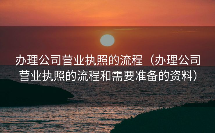 办理公司营业执照的流程（办理公司营业执照的流程和需要准备的资料）