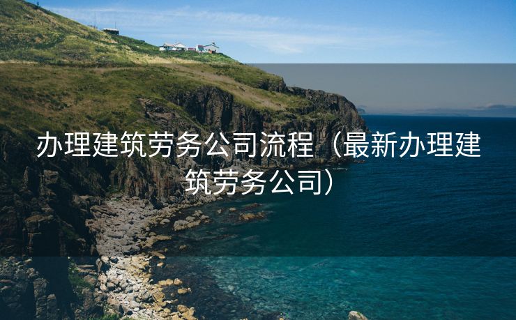 办理建筑劳务公司流程（最新办理建筑劳务公司）
