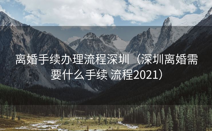 离婚手续办理流程深圳(深圳离婚需要什么手续 流程2021) 离婚手续办理流程深圳(深圳离婚需要什么手续 流程2021)
