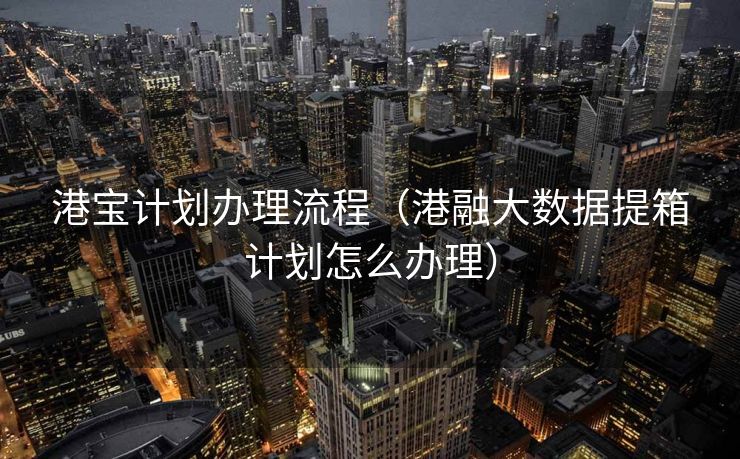 港宝计划办理流程(港融大数据提箱计划怎么办理) 港宝计划办理流程(港融大数据提箱计划怎么办理)