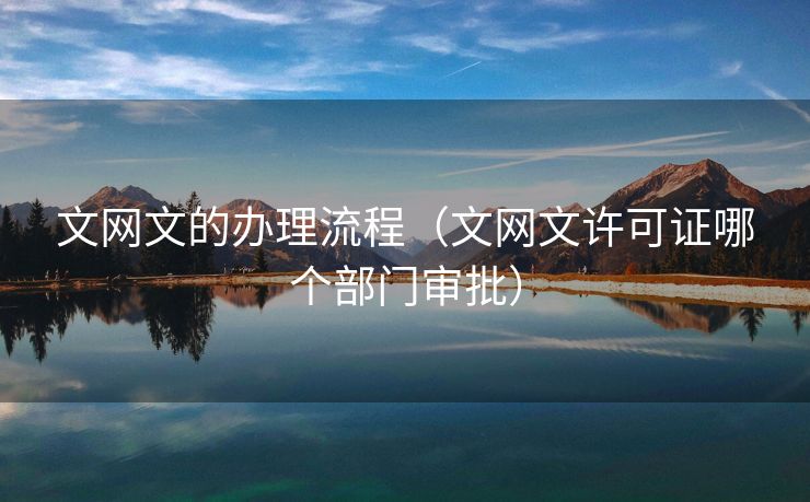 文网文的办理流程(文网文许可证哪个部门审批) 文网文的办理流程(文网文许可证哪个部门审批)