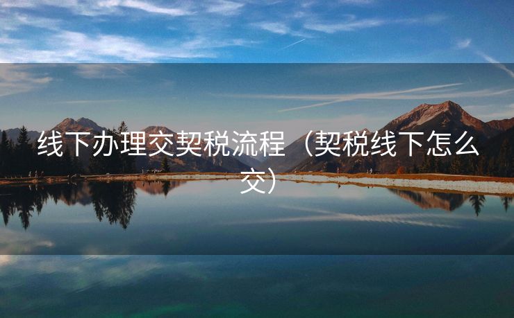 线下办理交契税流程(契税线下怎么交) 线下办理交契税流程(契税线下怎么交)